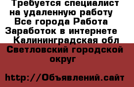 Требуется специалист на удаленную работу - Все города Работа » Заработок в интернете   . Калининградская обл.,Светловский городской округ 